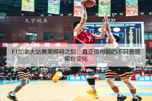 F1加拿大站赛果揭晓之后，真正值得聊的不只是领奖台变化