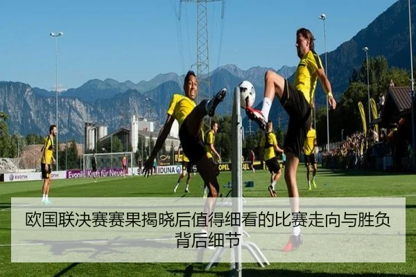 欧国联决赛赛果揭晓后值得细看的比赛走向与胜负背后细节